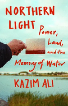 Ali, Kazim: Northern Light: Power, Land, and the Memory of Water